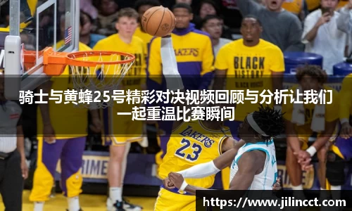 骑士与黄蜂25号精彩对决视频回顾与分析让我们一起重温比赛瞬间
