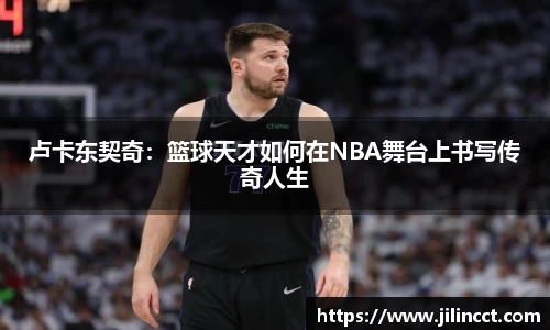 卢卡东契奇：篮球天才如何在NBA舞台上书写传奇人生