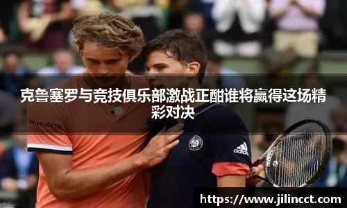 克鲁塞罗与竞技俱乐部激战正酣谁将赢得这场精彩对决