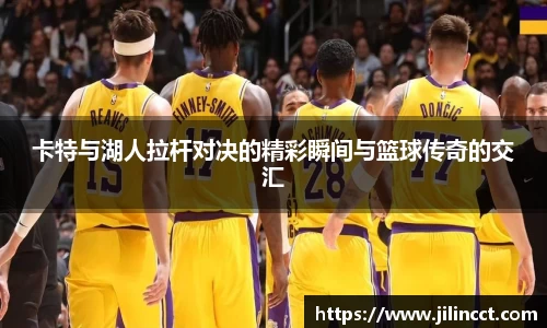 卡特与湖人拉杆对决的精彩瞬间与篮球传奇的交汇