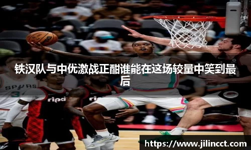 铁汉队与中优激战正酣谁能在这场较量中笑到最后