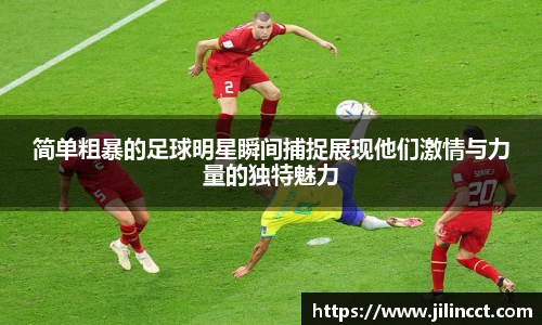 简单粗暴的足球明星瞬间捕捉展现他们激情与力量的独特魅力
